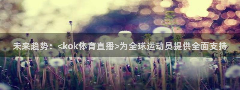 说球帝体育直播：未来趋势：<kok体育直播>为全球运动员提供全面支持