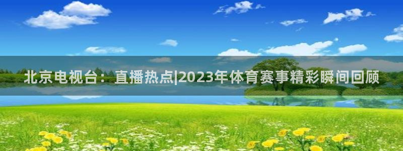 nba赛事直播说球帝：北京电视台：直播热点|2023年体育赛事精彩瞬间回顾